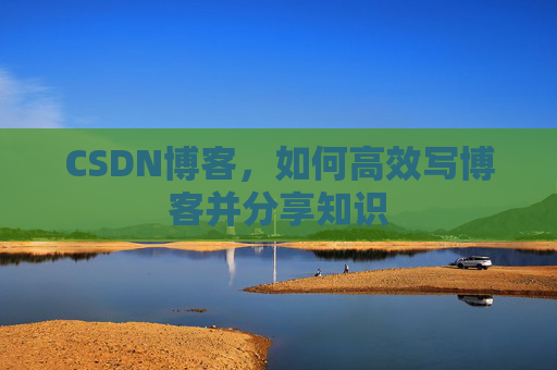 CSDN博客，如何高效写博客并分享知识